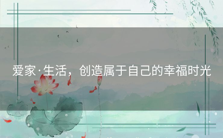 爱家·生活，创造属于自己的幸福时光