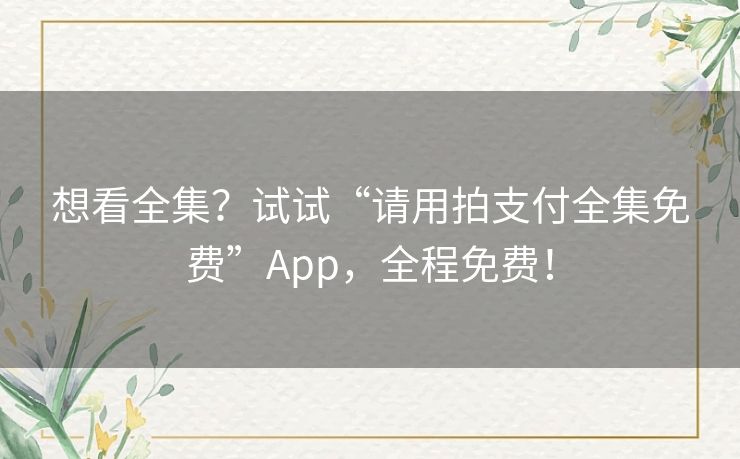 想看全集？试试“请用拍支付全集免费”App，全程免费！