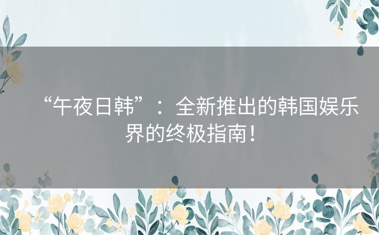 “午夜日韩”：全新推出的韩国娱乐界的终极指南！