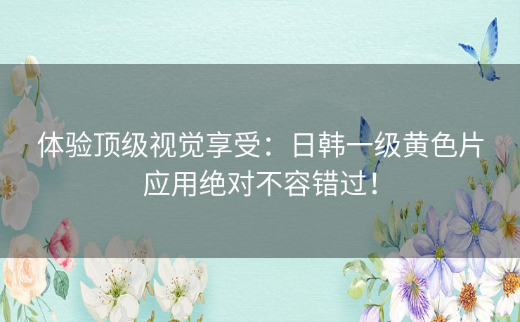 体验顶级视觉享受：日韩一级黄色片应用绝对不容错过！