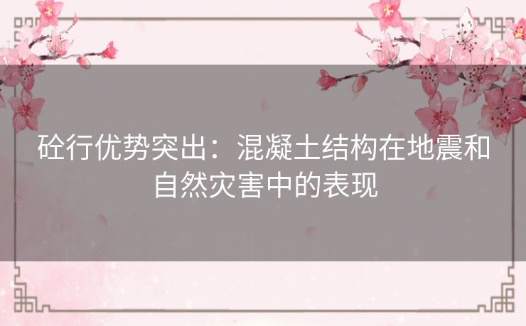 砼行优势突出：混凝土结构在地震和自然灾害中的表现