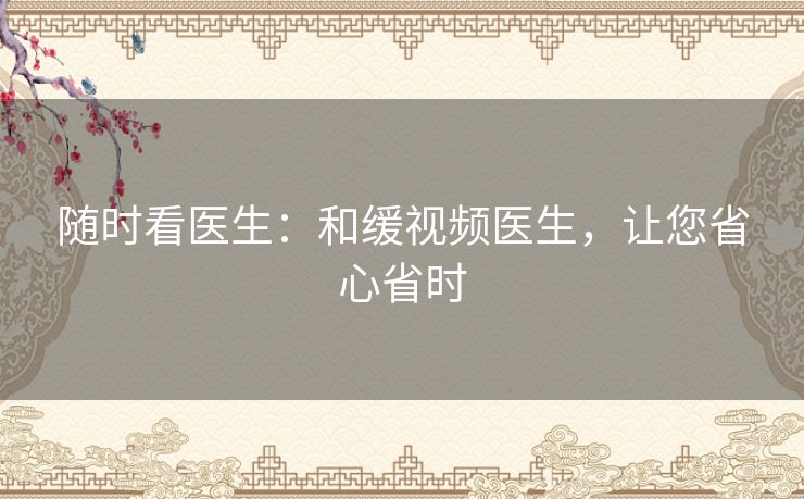 随时看医生：和缓视频医生，让您省心省时