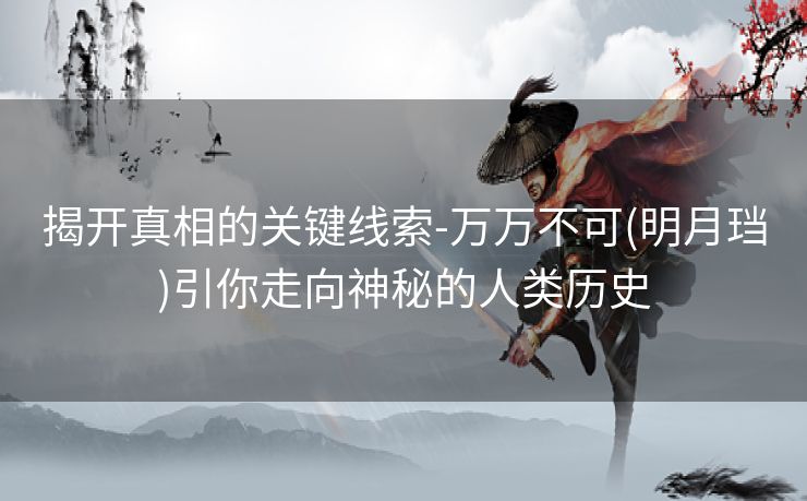 揭开真相的关键线索-万万不可(明月珰)引你走向神秘的人类历史