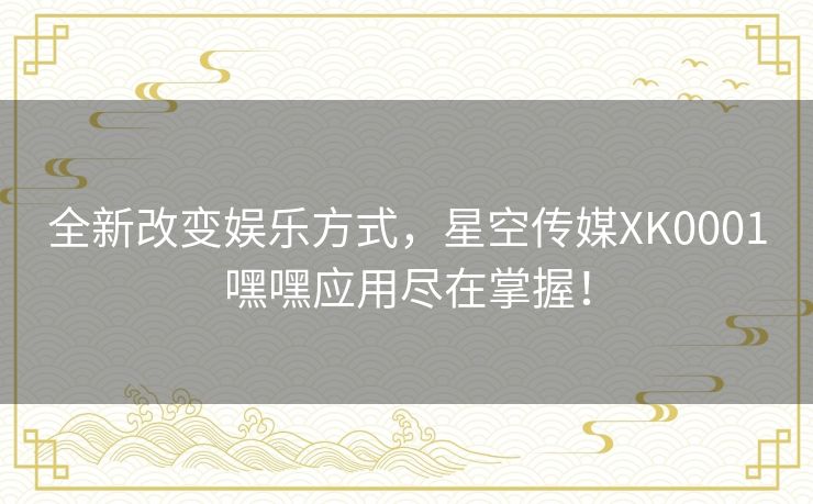全新改变娱乐方式，星空传媒XK0001嘿嘿应用尽在掌握！