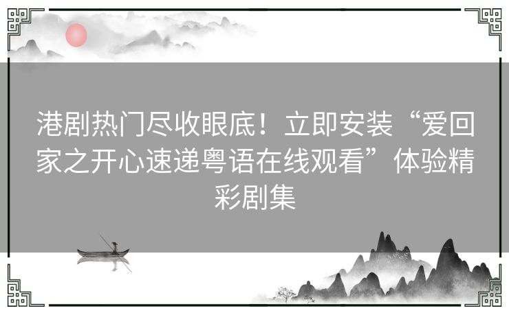 港剧热门尽收眼底！立即安装“爱回家之开心速递粤语在线观看”体验精彩剧集