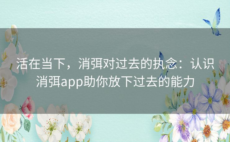 活在当下，消弭对过去的执念：认识消弭app助你放下过去的能力