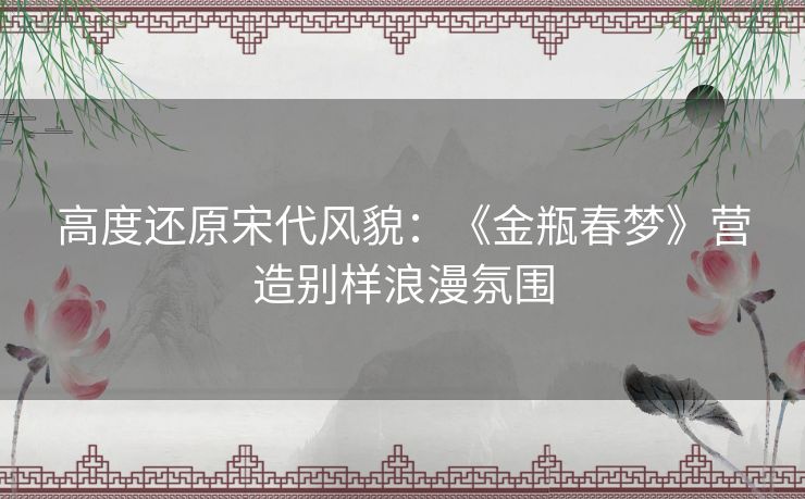 高度还原宋代风貌：《金瓶春梦》营造别样浪漫氛围