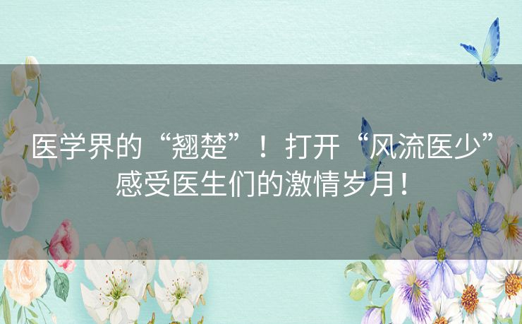 医学界的“翘楚”！打开“风流医少”感受医生们的激情岁月！