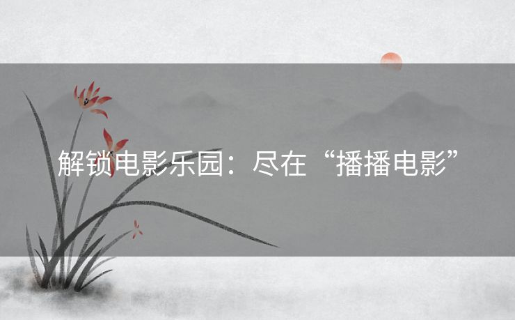 解锁电影乐园：尽在“播播电影”