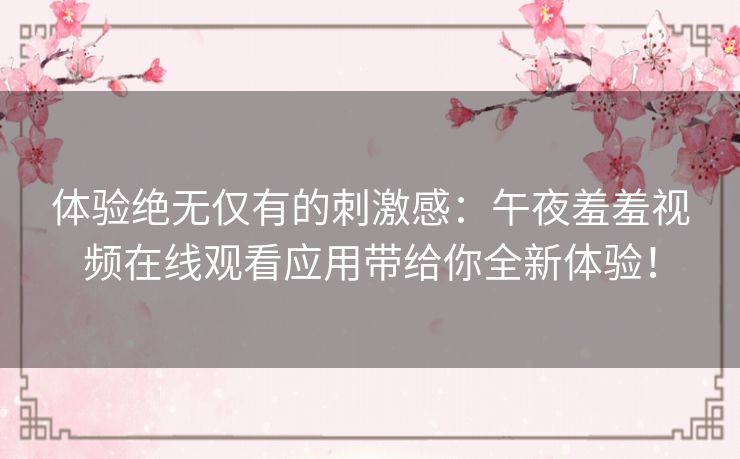 体验绝无仅有的刺激感：午夜羞羞视频在线观看应用带给你全新体验！