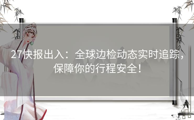 27快报出入：全球边检动态实时追踪，保障你的行程安全！