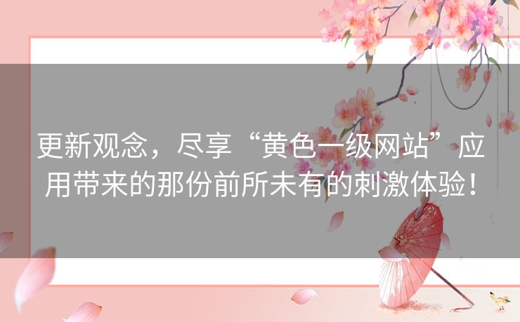更新观念，尽享“黄色一级网站”应用带来的那份前所未有的刺激体验！
