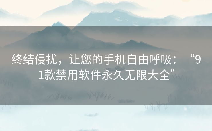 终结侵扰，让您的手机自由呼吸：“91款禁用软件永久无限大全”