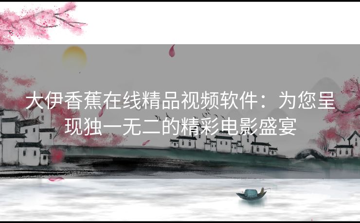 大伊香蕉在线精品视频软件：为您呈现独一无二的精彩电影盛宴