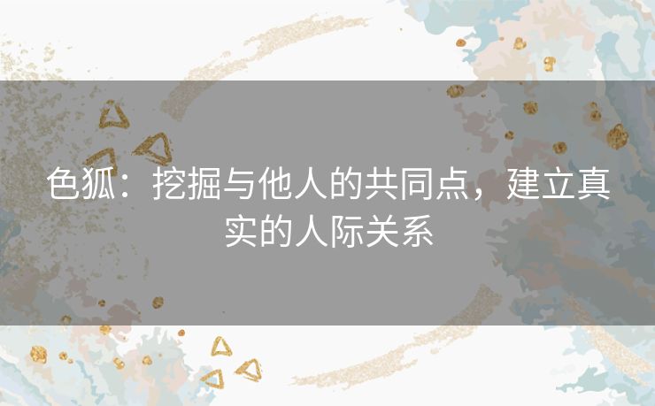 色狐：挖掘与他人的共同点，建立真实的人际关系