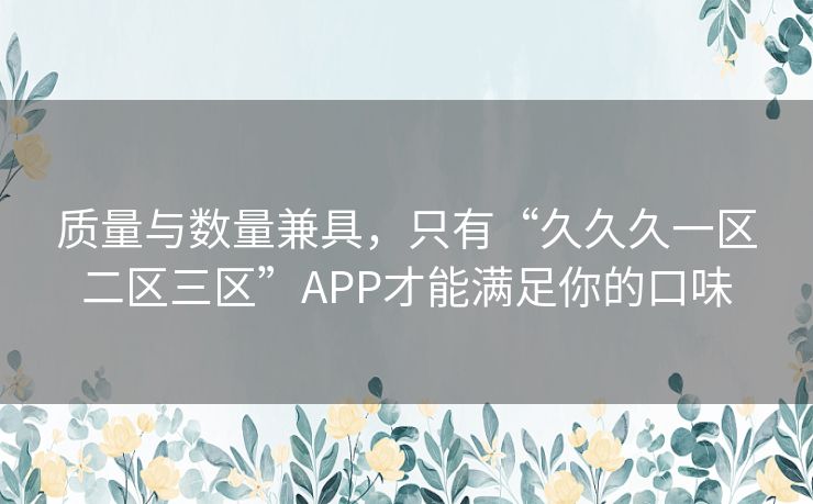 质量与数量兼具，只有“久久久一区二区三区”APP才能满足你的口味