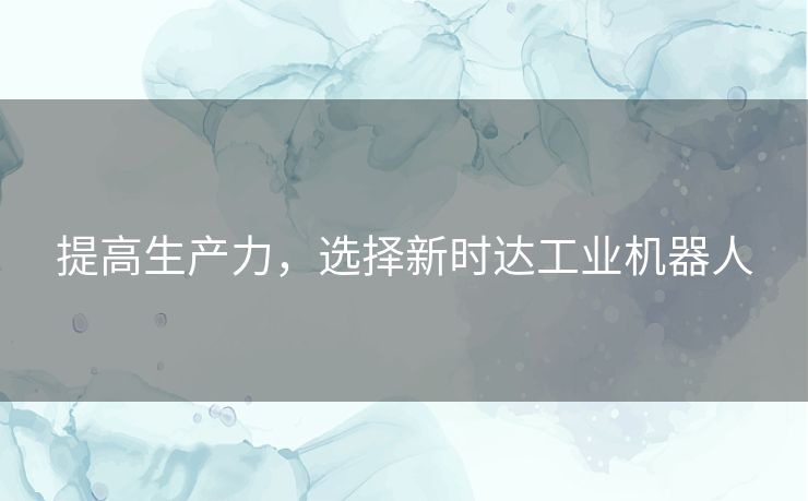 提高生产力，选择新时达工业机器人