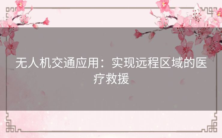 无人机交通应用：实现远程区域的医疗救援