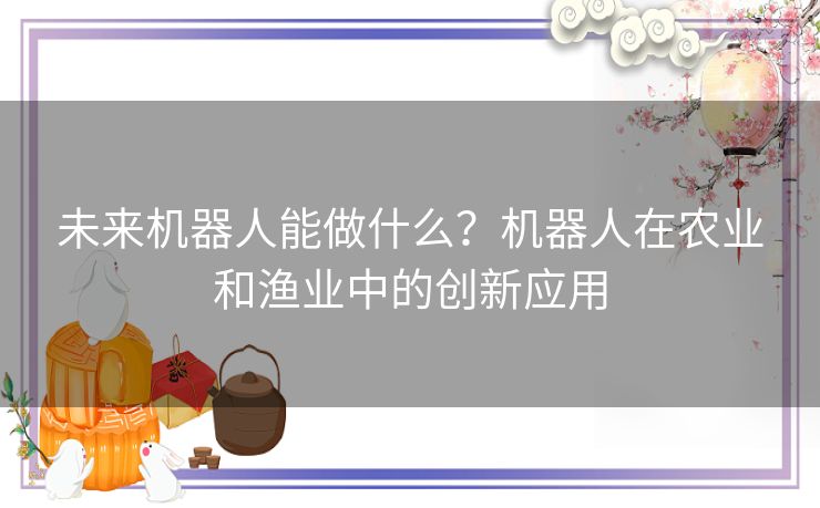 未来机器人能做什么？机器人在农业和渔业中的创新应用