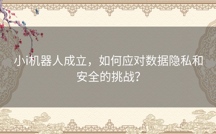 小i机器人成立，如何应对数据隐私和安全的挑战？