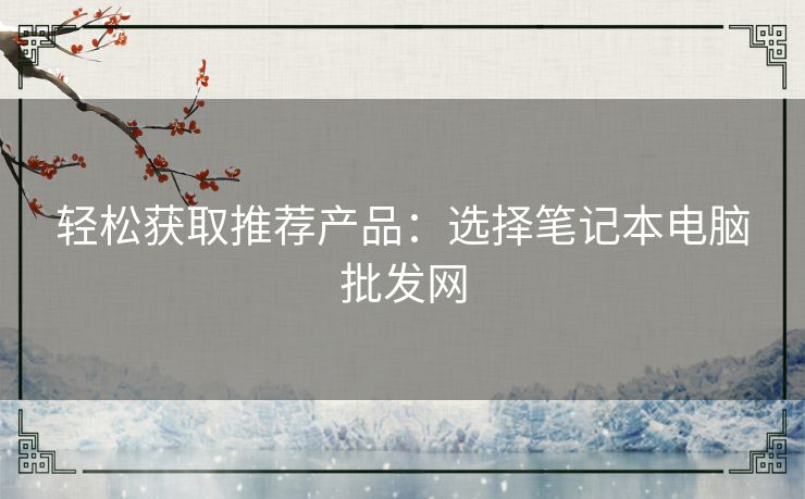 轻松获取推荐产品：选择笔记本电脑批发网