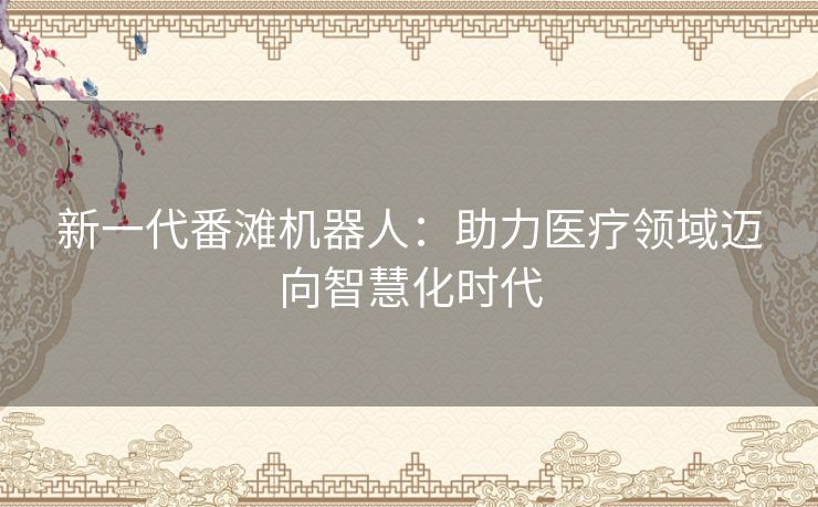 新一代番滩机器人：助力医疗领域迈向智慧化时代
