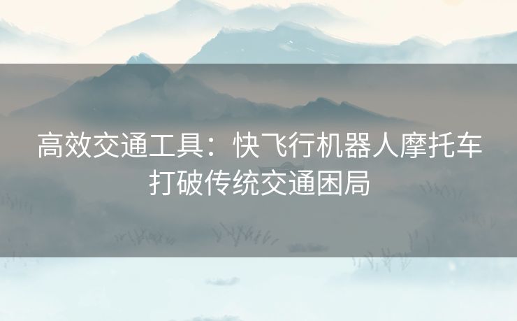 高效交通工具：快飞行机器人摩托车打破传统交通困局