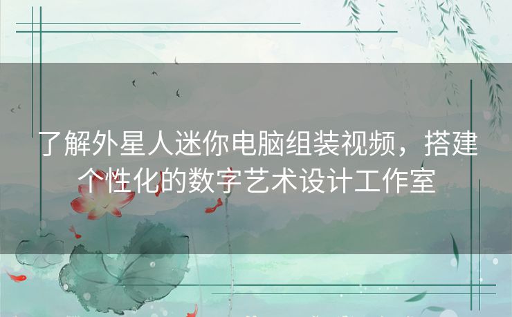 了解外星人迷你电脑组装视频，搭建个性化的数字艺术设计工作室