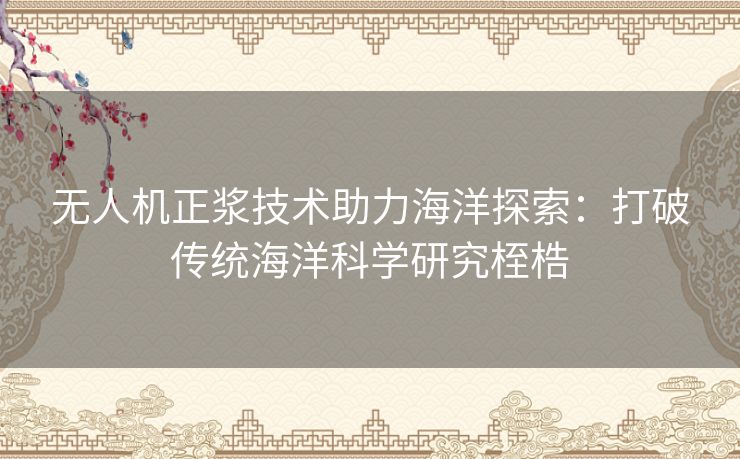 无人机正浆技术助力海洋探索：打破传统海洋科学研究桎梏
