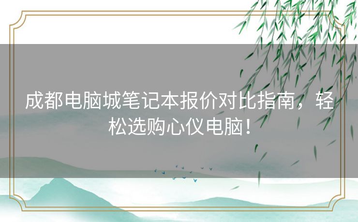 成都电脑城笔记本报价对比指南，轻松选购心仪电脑！