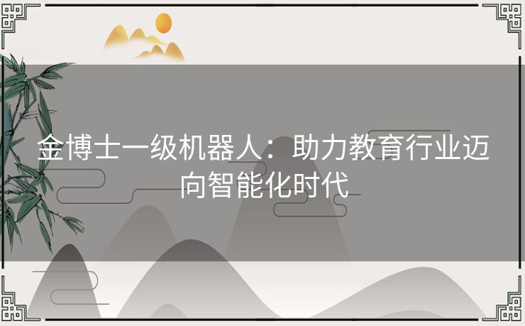 金博士一级机器人：助力教育行业迈向智能化时代