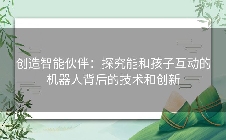创造智能伙伴：探究能和孩子互动的机器人背后的技术和创新