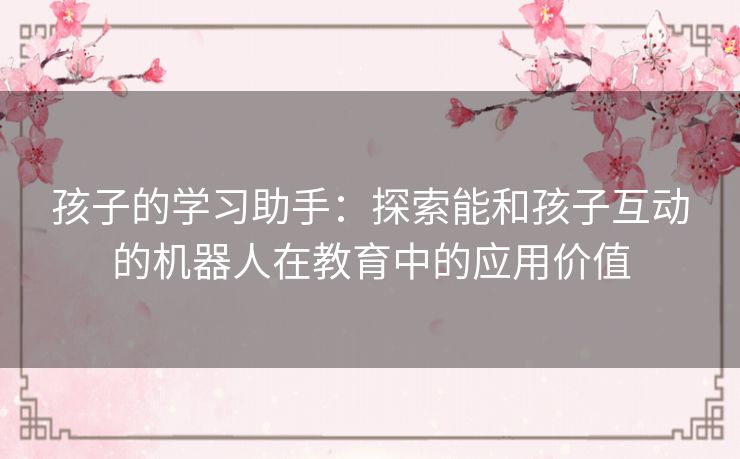 孩子的学习助手：探索能和孩子互动的机器人在教育中的应用价值