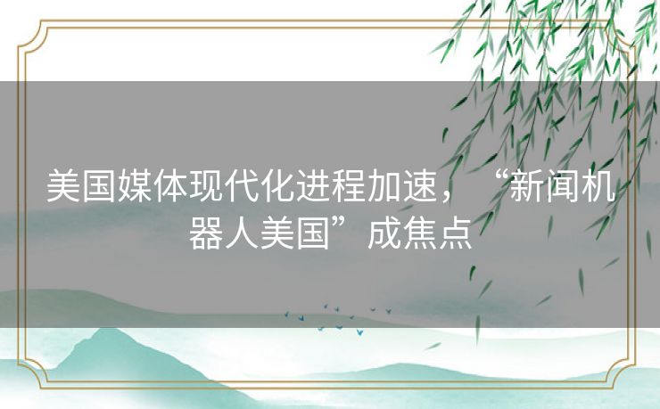 美国媒体现代化进程加速，“新闻机器人美国”成焦点