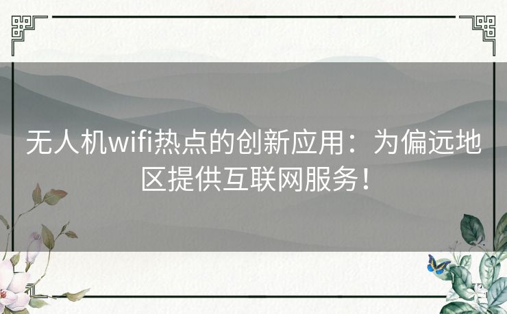 无人机wifi热点的创新应用：为偏远地区提供互联网服务！
