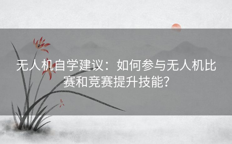 无人机自学建议：如何参与无人机比赛和竞赛提升技能？