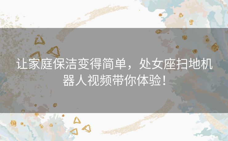 让家庭保洁变得简单，处女座扫地机器人视频带你体验！