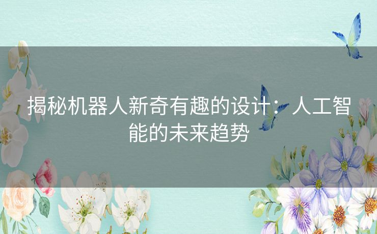 揭秘机器人新奇有趣的设计：人工智能的未来趋势