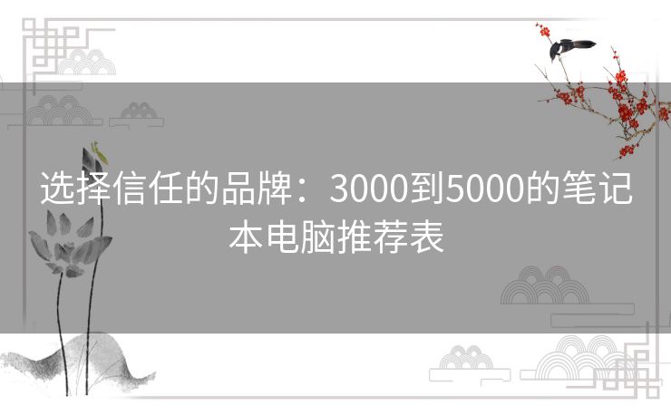 选择信任的品牌：3000到5000的笔记本电脑推荐表