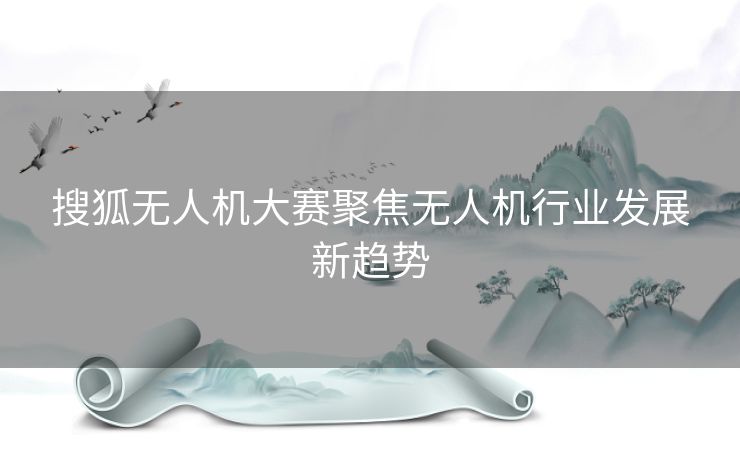 搜狐无人机大赛聚焦无人机行业发展新趋势