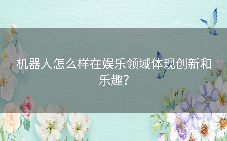 机器人怎么样在娱乐领域体现创新和乐趣？