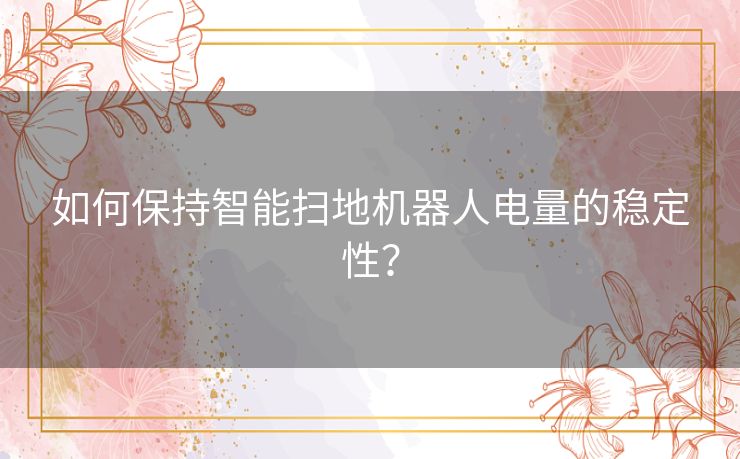 如何保持智能扫地机器人电量的稳定性？