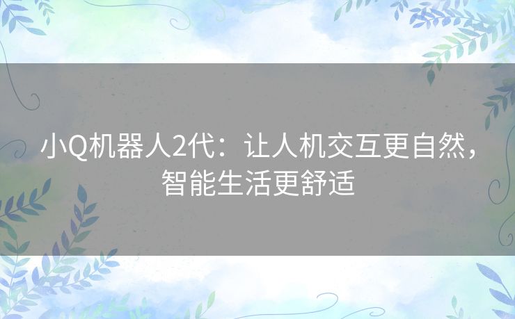 小Q机器人2代：让人机交互更自然，智能生活更舒适
