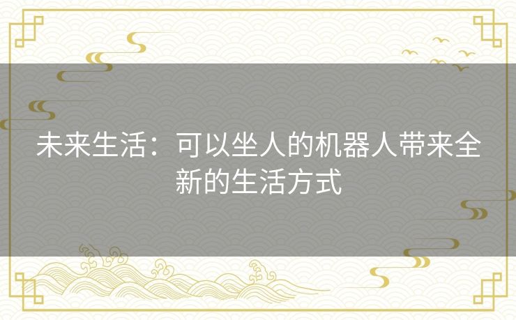 未来生活：可以坐人的机器人带来全新的生活方式