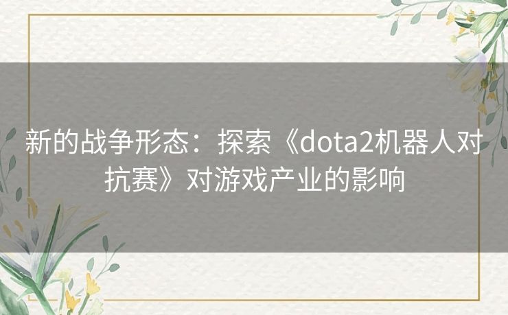 新的战争形态：探索《dota2机器人对抗赛》对游戏产业的影响