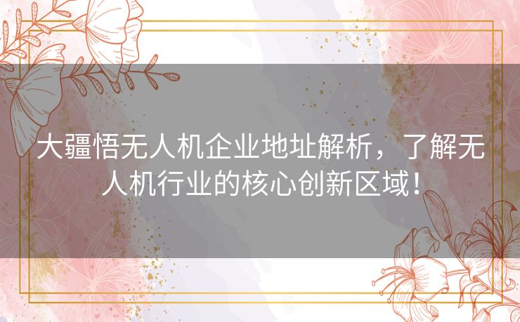 大疆悟无人机企业地址解析，了解无人机行业的核心创新区域！