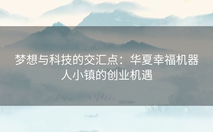 梦想与科技的交汇点：华夏幸福机器人小镇的创业机遇
