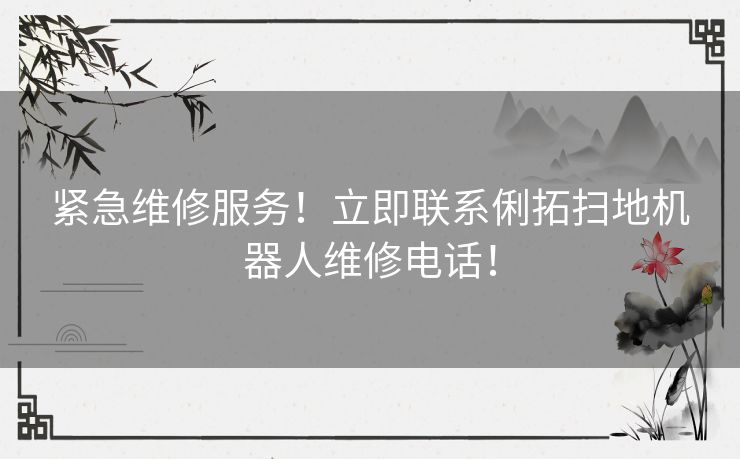 紧急维修服务！立即联系俐拓扫地机器人维修电话！