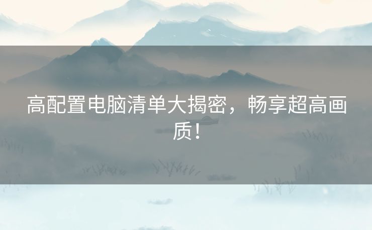 高配置电脑清单大揭密，畅享超高画质！