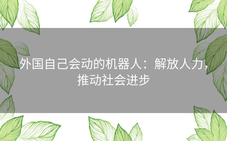 外国自己会动的机器人：解放人力，推动社会进步
